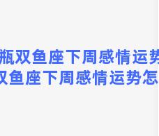 水瓶双鱼座下周感情运势 水瓶双鱼座下周感情运势怎么样